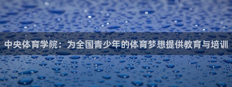 三亿体育登录：中央体育学院：为全国青少年的体育梦想提供教育与培训