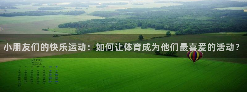 三亿体育登录：小朋友们的快乐运动：如何让体育成为他们最喜爱的活动？