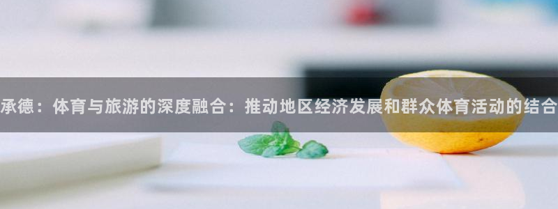 三亿体育：承德：体育与旅游的深度融合：推动地区经济发展和群众体育活动的结合