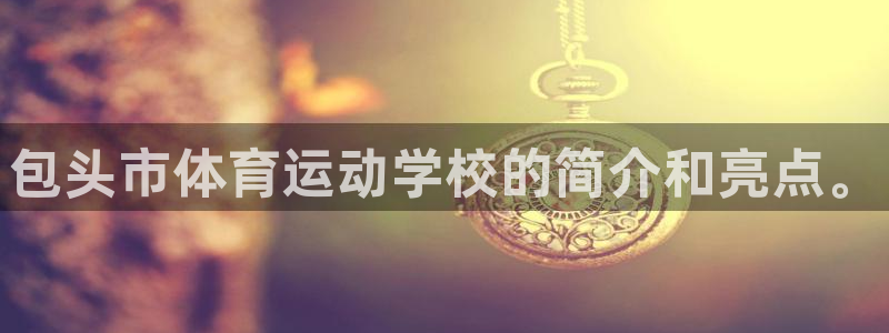 三亿体育登录：包头市体育运动学校的简介和亮点。