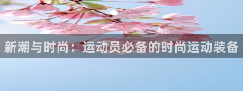 三亿体育网：新潮与时尚：运动员必备的时尚运动装备