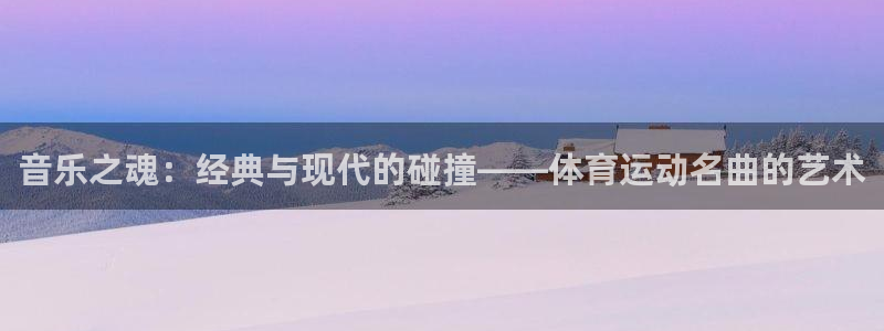 三亿体育网页版：音乐之魂：经典与现代的碰撞——体育运动名曲的艺术